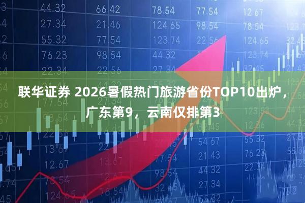 联华证券 2026暑假热门旅游省份TOP10出炉，广东第9，云南仅排第3
