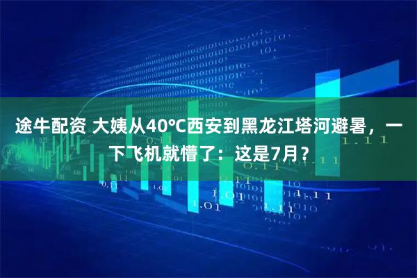 途牛配资 大姨从40℃西安到黑龙江塔河避暑，一下飞机就懵了：这是7月？