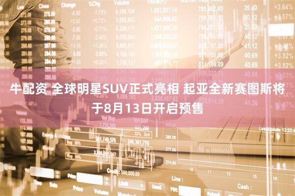 牛配资 全球明星SUV正式亮相 起亚全新赛图斯将于8月13日开启预售