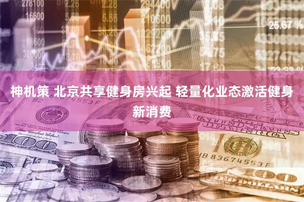 神机策 北京共享健身房兴起 轻量化业态激活健身新消费