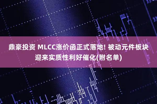 鼎豪投资 MLCC涨价函正式落地! 被动元件板块迎来实质性利好催化(附名单)