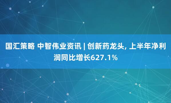 国汇策略 中智伟业资讯 | 创新药龙头, 上半年净利润同比增长627.1%
