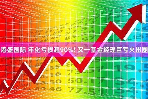 港盛国际 年化亏损超90%! 又一基金经理巨亏火出圈