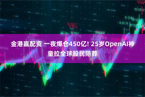 金港赢配资 一夜爆仓450亿! 25岁OpenAI神童拉全球股民陪葬
