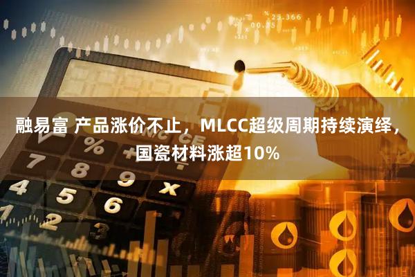 融易富 产品涨价不止，MLCC超级周期持续演绎，国瓷材料涨超10%