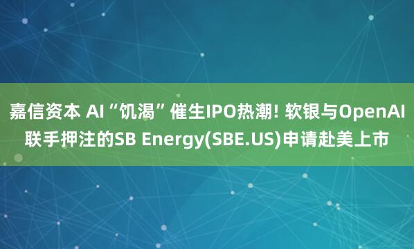 嘉信资本 AI“饥渴”催生IPO热潮! 软银与OpenAI联手押注的SB Energy(SBE.US)申请赴美上市