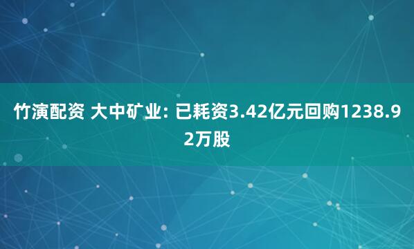 竹演配资 大中矿业: 已耗资3.42亿元回购1238.92万股