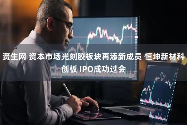 资生网 资本市场光刻胶板块再添新成员 恒坤新材科创板 IPO成功过会